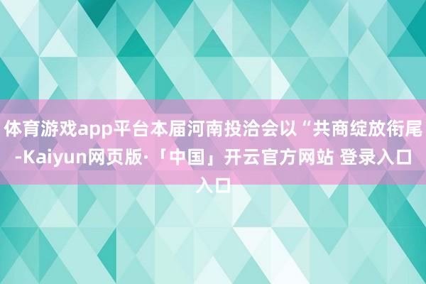 体育游戏app平台本届河南投洽会以“共商绽放衔尾-Kaiyun网页版·「中国」开云官方网站 登录入口