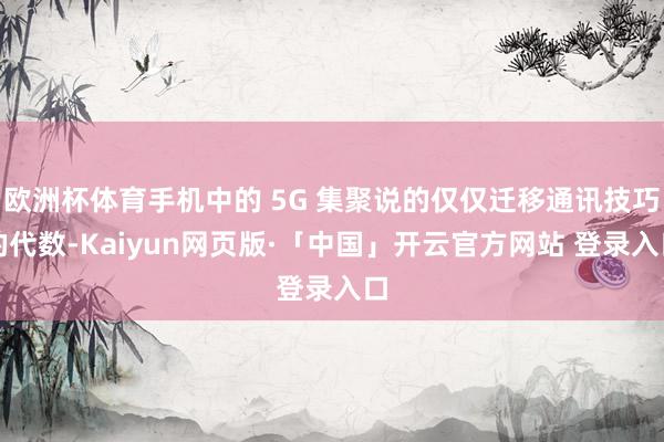 欧洲杯体育手机中的 5G 集聚说的仅仅迁移通讯技巧的代数-Kaiyun网页版·「中国」开云官方网站 登录入口