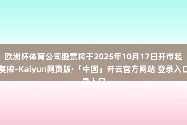 欧洲杯体育公司股票将于2025年10月17日开市起复牌-Kaiyun网页版·「中国」开云官方网站 登录入口