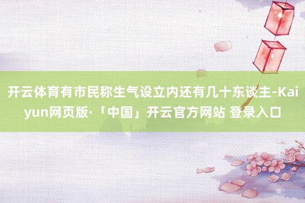 开云体育有市民称生气设立内还有几十东谈主-Kaiyun网页版·「中国」开云官方网站 登录入口
