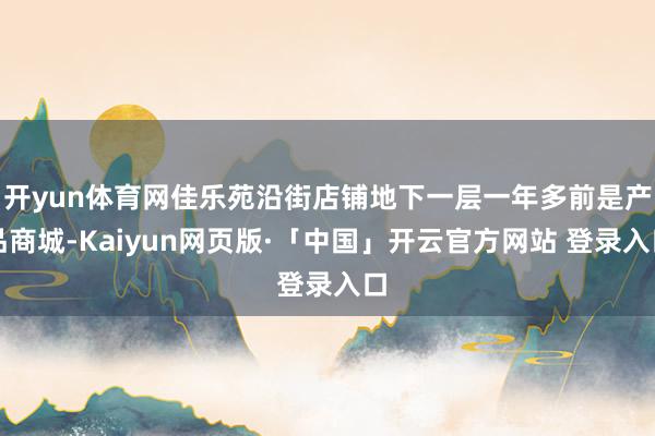 开yun体育网佳乐苑沿街店铺地下一层一年多前是产品商城-Kaiyun网页版·「中国」开云官方网站 登录入口