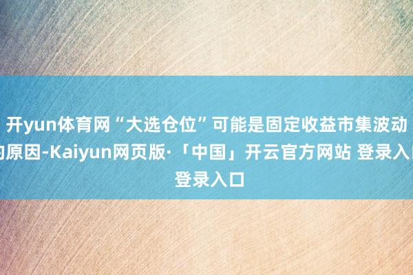 开yun体育网“大选仓位”可能是固定收益市集波动的原因-Kaiyun网页版·「中国」开云官方网站 登录入口