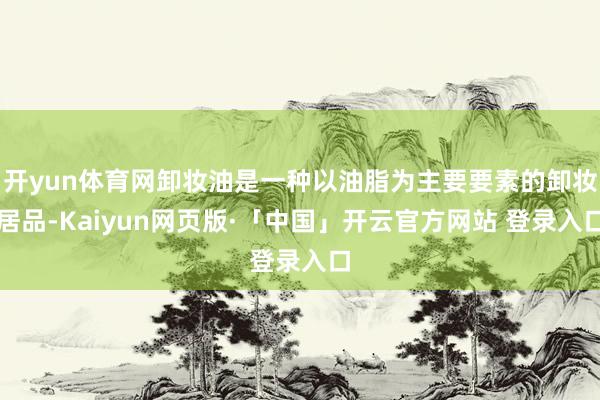 开yun体育网卸妆油是一种以油脂为主要要素的卸妆居品-Kaiyun网页版·「中国」开云官方网站 登录入口