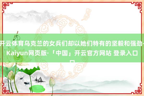 开云体育乌克兰的女兵们却以她们特有的坚毅和强劲-Kaiyun网页版·「中国」开云官方网站 登录入口
