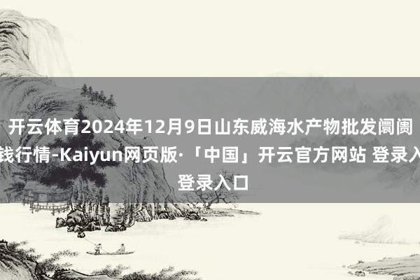 开云体育2024年12月9日山东威海水产物批发阛阓价钱行情-Kaiyun网页版·「中国」开云官方网站 登录入口