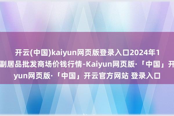 开云(中国)kaiyun网页版登录入口2024年12月9日山东威海市农副居品批发商场价钱行情-Kaiyun网页版·「中国」开云官方网站 登录入口