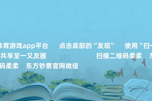 体育游戏app平台      点击底部的“发现”     使用“扫一扫”     即可将网页共享至一又友圈                            扫描二维码柔柔    东方钞票官网微信                                                                        沪股通             深股通