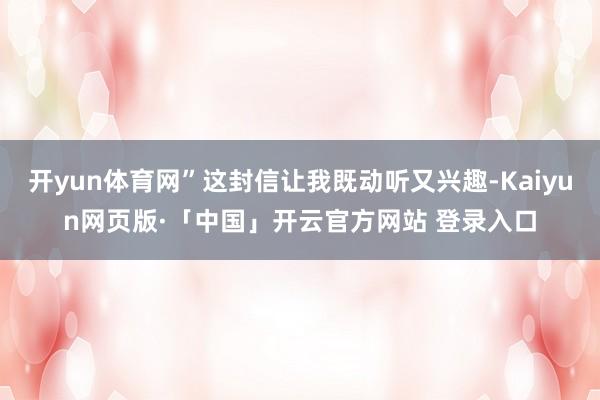 开yun体育网”这封信让我既动听又兴趣-Kaiyun网页版·「中国」开云官方网站 登录入口