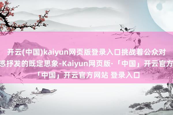 开云(中国)kaiyun网页版登录入口挑战着公众对女性肉体与性感抒发的既定思象-Kaiyun网页版·「中国」开云官方网站 登录入口