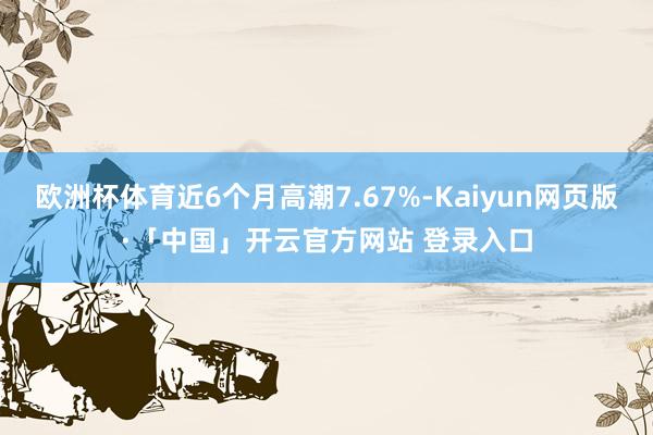 欧洲杯体育近6个月高潮7.67%-Kaiyun网页版·「中国」开云官方网站 登录入口