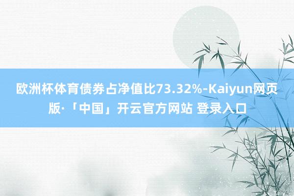 欧洲杯体育债券占净值比73.32%-Kaiyun网页版·「中国」开云官方网站 登录入口