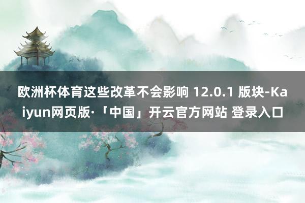 欧洲杯体育这些改革不会影响 12.0.1 版块-Kaiyun网页版·「中国」开云官方网站 登录入口
